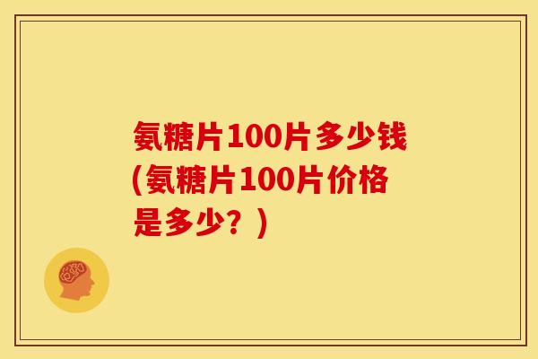 氨糖片100片多少钱(氨糖片100片价格是多少?) 氨糖片100片多少钱(氨糖片100片价格是多少?)