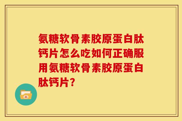 氨糖软骨素胶原蛋白肽钙片怎么吃如何正确服用氨糖软骨素胶原蛋白肽钙片？