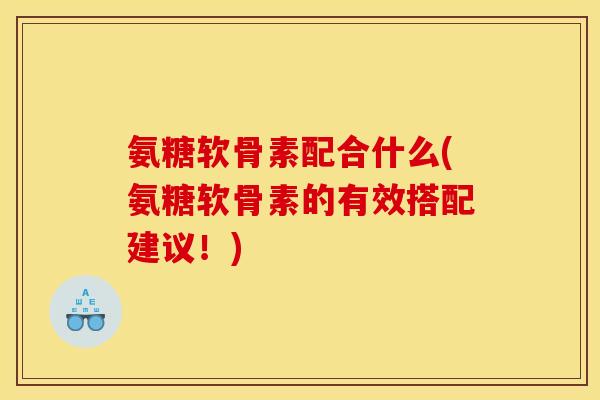 氨糖软骨素配合什么(氨糖软骨素的有效搭配建议!) 氨糖软骨素配合什么(氨糖软骨素的有效搭配建议!)