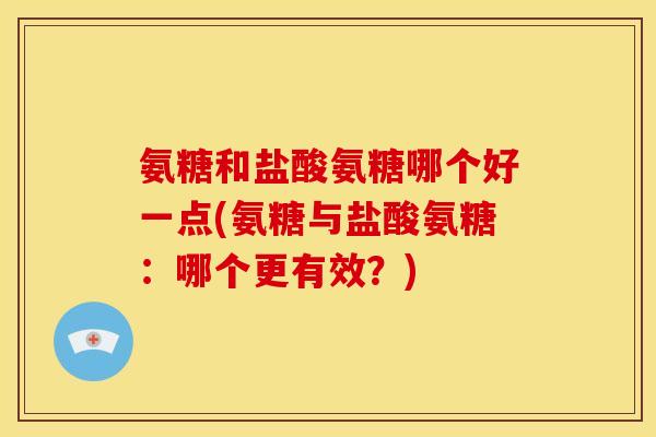 氨糖和盐酸氨糖哪个好一点(氨糖与盐酸氨糖：哪个更有效？)
