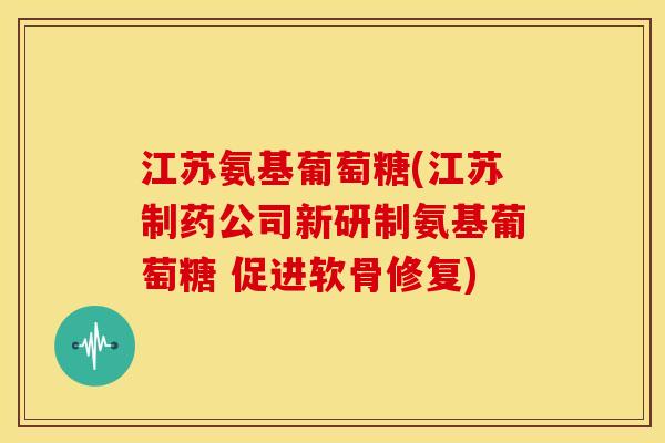 江苏氨基葡萄糖(江苏制药公司新研制氨基葡萄糖 促进软骨修复) 江苏氨基葡萄糖(江苏制药公司新研制氨基葡萄糖 促进软骨修复)