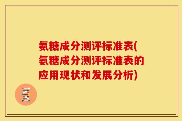 氨糖成分测评标准表(氨糖成分测评标准表的应用现状和发展分析)