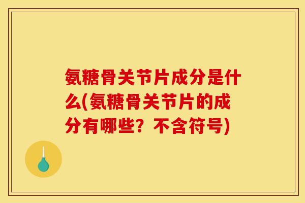 氨糖骨关节片成分是什么(氨糖骨关节片的成分有哪些?不含符号) 氨糖骨关节片成分是什么(氨糖骨关节片的成分有哪些?不含符号)