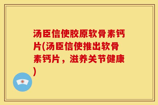 汤臣信使胶原软骨素钙片(汤臣信使推出软骨素钙片，滋养关节健康)