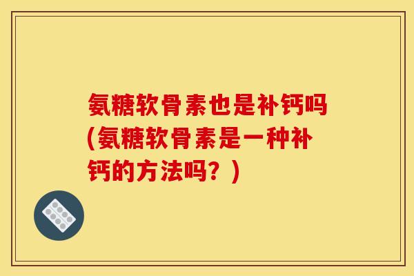 氨糖软骨素也是补钙吗(氨糖软骨素是一种补钙的方法吗?) 氨糖软骨素也是补钙吗(氨糖软骨素是一种补钙的方法吗?)
