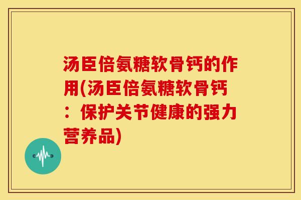 汤臣倍氨糖软骨钙的作用(汤臣倍氨糖软骨钙:保护关节健康的强力营养品) 汤臣倍氨糖软骨钙的作用(汤臣倍氨糖软骨钙:保护关节健康的强力营养品)