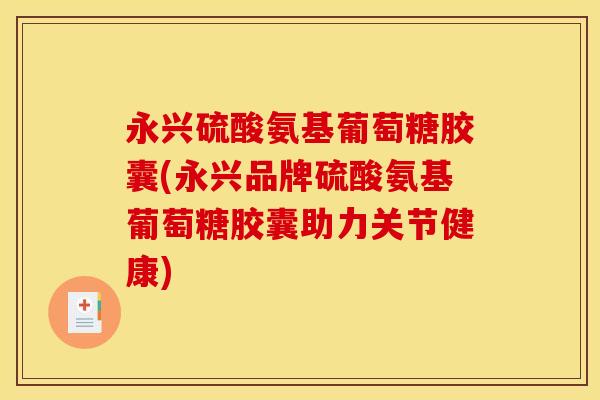 永兴硫酸氨基葡萄糖胶囊(永兴品牌硫酸氨基葡萄糖胶囊助力关节健康)