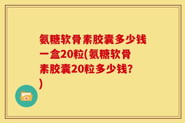 氨糖软骨素胶囊多少钱一盒20粒(氨糖软骨素胶囊20粒多少钱?) 氨糖软骨素胶囊多少钱一盒20粒(氨糖软骨素胶囊20粒多少钱?)