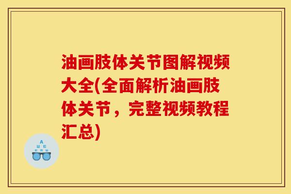 油画肢体关节图解视频大全(全面解析油画肢体关节，完整视频教程汇总)