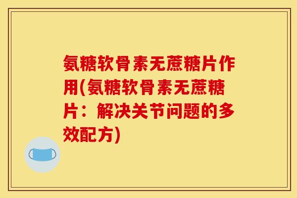氨糖软骨素无蔗糖片作用(氨糖软骨素无蔗糖片：解决关节问题的多效配方)