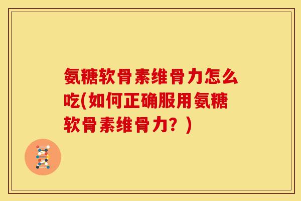 氨糖软骨素维骨力怎么吃(如何正确服用氨糖软骨素维骨力?) 氨糖软骨素维骨力怎么吃(如何正确服用氨糖软骨素维骨力?)