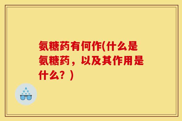 氨糖药有何作(什么是氨糖药,以及其作用是什么?) 氨糖药有何作(什么是氨糖药,以及其作用是什么?)