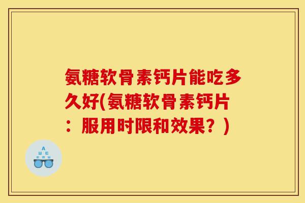 氨糖软骨素钙片能吃多久好(氨糖软骨素钙片：服用时限和效果？)
