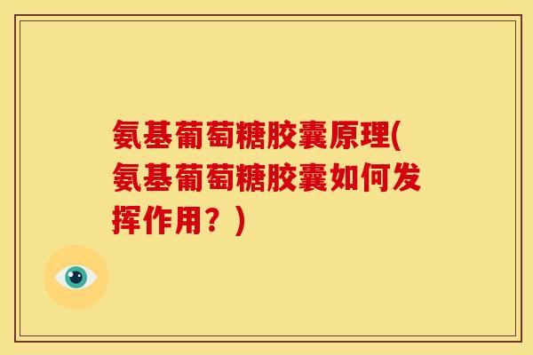 氨基葡萄糖胶囊原理(氨基葡萄糖胶囊如何发挥作用？)