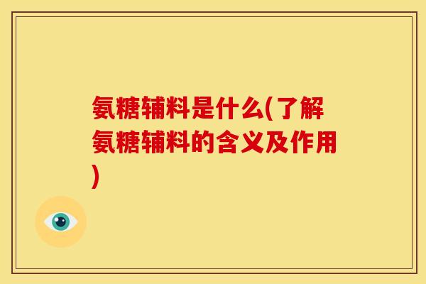 氨糖辅料是什么(了解氨糖辅料的含义及作用) 氨糖辅料是什么(了解氨糖辅料的含义及作用)