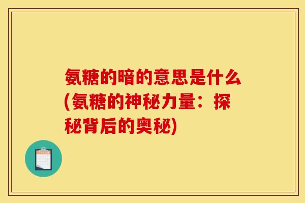 氨糖的暗的意思是什么(氨糖的神秘力量：探秘背后的奥秘)