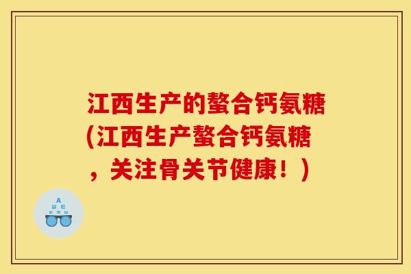 江西生产的螯合钙氨糖(江西生产螯合钙氨糖,关注骨关节健康!) 江西生产的螯合钙氨糖(江西生产螯合钙氨糖,关注骨关节健康!)