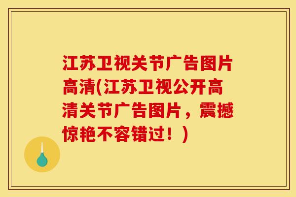 江苏卫视关节广告图片高清(江苏卫视公开高清关节广告图片,震撼惊艳不容错过!) 江苏卫视关节广告图片高清(江苏卫视公开高清关节广告图片,震撼惊艳不容错过!)