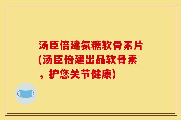 汤臣倍建氨糖软骨素片(汤臣倍建出品软骨素,护您关节健康) 汤臣倍建氨糖软骨素片(汤臣倍建出品软骨素,护您关节健康)