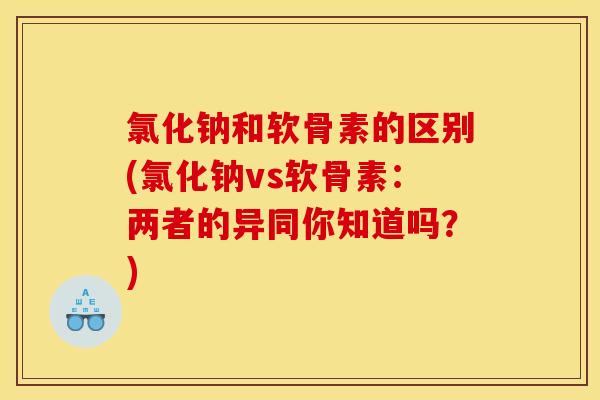氯化钠和软骨素的区别(氯化钠vs软骨素:两者的异同你知道吗?) 氯化钠和软骨素的区别(氯化钠vs软骨素:两者的异同你知道吗?)