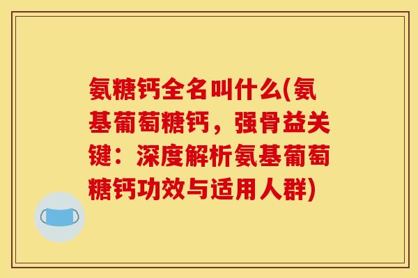 氨糖钙全名叫什么(氨基葡萄糖钙,强骨益关键:深度解析氨基葡萄糖钙功效与适用人群) 氨糖钙全名叫什么(氨基葡萄糖钙,强骨益关键:深度解析氨基葡萄糖钙功效与适用人群)