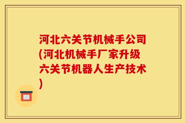 河北六关节机械手公司(河北机械手厂家升级六关节机器人生产技术)