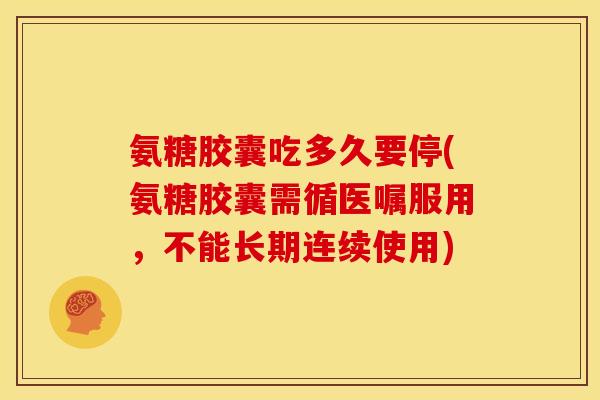 氨糖胶囊吃多久要停(氨糖胶囊需循医嘱服用，不能长期连续使用)