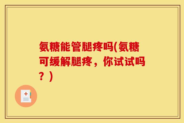 氨糖能管腿疼吗(氨糖可缓解腿疼,你试试吗?) 氨糖能管腿疼吗(氨糖可缓解腿疼,你试试吗?)