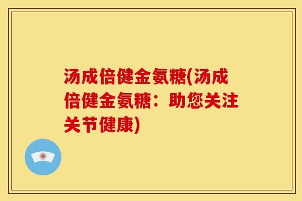 汤成倍健金氨糖(汤成倍健金氨糖：助您关注关节健康)