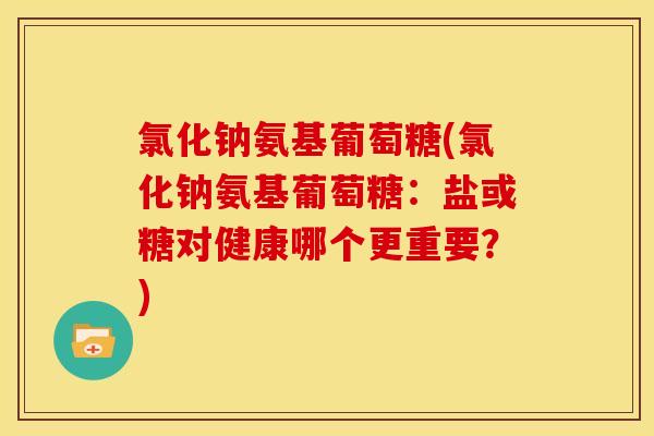 氯化钠氨基葡萄糖(氯化钠氨基葡萄糖:盐或糖对健康哪个更重要?) 氯化钠氨基葡萄糖(氯化钠氨基葡萄糖:盐或糖对健康哪个更重要?)