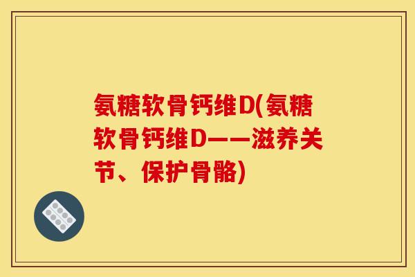 氨糖软骨钙维D(氨糖软骨钙维D——滋养关节、保护骨骼)