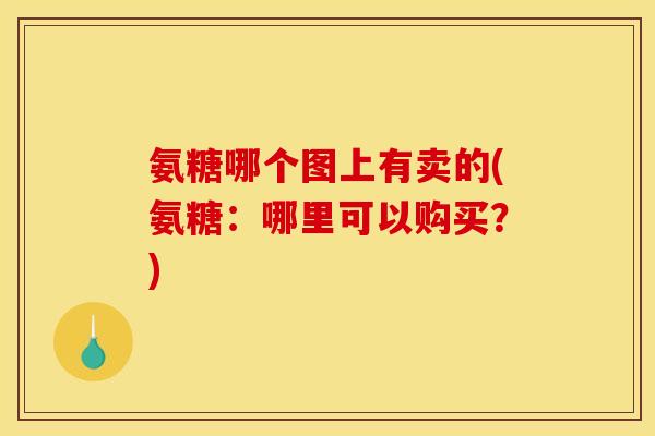氨糖哪个图上有卖的(氨糖:哪里可以购买?) 氨糖哪个图上有卖的(氨糖:哪里可以购买?)