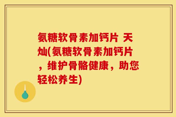 氨糖软骨素加钙片 天灿(氨糖软骨素加钙片，维护骨骼健康，助您轻松养生)