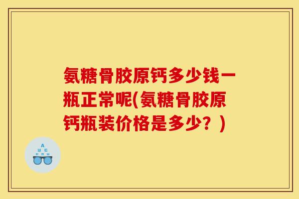 氨糖骨胶原钙多少钱一瓶正常呢(氨糖骨胶原钙瓶装价格是多少？)