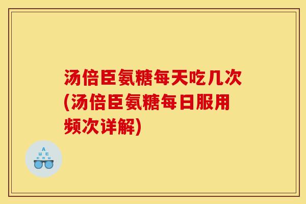 汤倍臣氨糖每天吃几次(汤倍臣氨糖每日服用频次详解) 汤倍臣氨糖每天吃几次(汤倍臣氨糖每日服用频次详解)