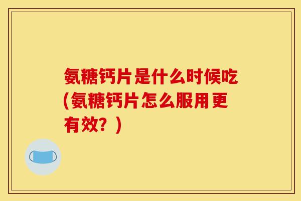 氨糖钙片是什么时候吃(氨糖钙片怎么服用更有效?) 氨糖钙片是什么时候吃(氨糖钙片怎么服用更有效?)