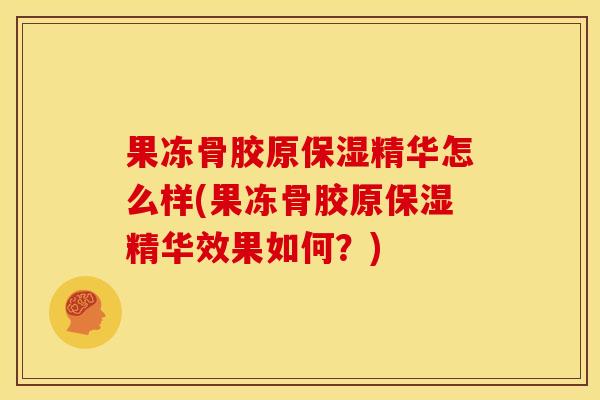 果冻骨胶原保湿精华怎么样(果冻骨胶原保湿精华效果如何?) 果冻骨胶原保湿精华怎么样(果冻骨胶原保湿精华效果如何?)