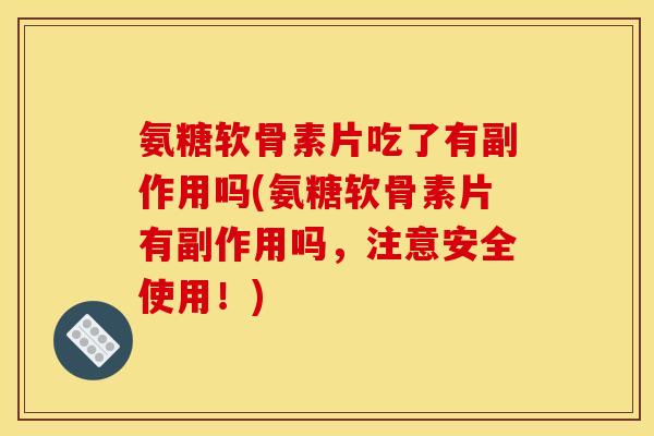氨糖软骨素片吃了有副作用吗(氨糖软骨素片有副作用吗,注意安全使用!) 氨糖软骨素片吃了有副作用吗(氨糖软骨素片有副作用吗,注意安全使用!)