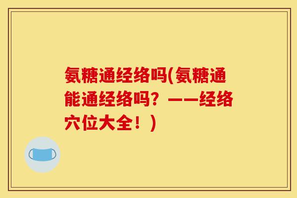 氨糖通经络吗(氨糖通能通经络吗？——经络穴位大全！)