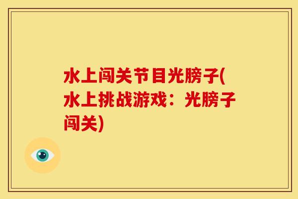 水上闯关节目光膀子(水上挑战游戏:光膀子闯关) 水上闯关节目光膀子(水上挑战游戏:光膀子闯关)