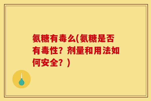 氨糖有毒么(氨糖是否有毒性?剂量和用法如何安全?) 氨糖有毒么(氨糖是否有毒性?剂量和用法如何安全?)