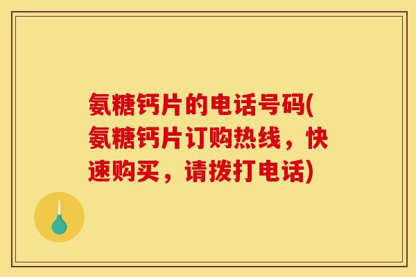 氨糖钙片的电话号码(氨糖钙片订购热线，快速购买，请拨打电话)