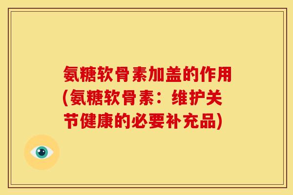 氨糖软骨素加盖的作用(氨糖软骨素:维护关节健康的必要补充品) 氨糖软骨素加盖的作用(氨糖软骨素:维护关节健康的必要补充品)