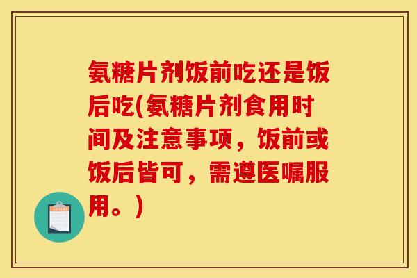 氨糖片剂饭前吃还是饭后吃(氨糖片剂食用时间及注意事项,饭前或饭后皆可,需遵医嘱服用。) 氨糖片剂饭前吃还是饭后吃(氨糖片剂食用时间及注意事项,饭前或饭后皆可,需遵医嘱服用。)