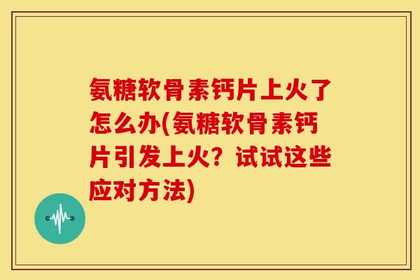 氨糖软骨素钙片上火了怎么办(氨糖软骨素钙片引发上火?试试这些应对方法) 氨糖软骨素钙片上火了怎么办(氨糖软骨素钙片引发上火?试试这些应对方法)