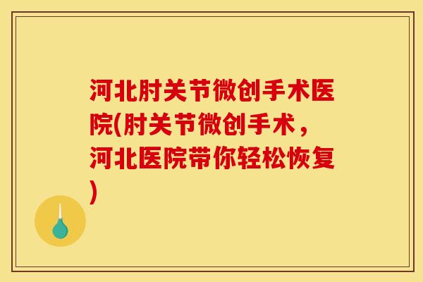 河北肘关节微创手术医院(肘关节微创手术，河北医院带你轻松恢复)