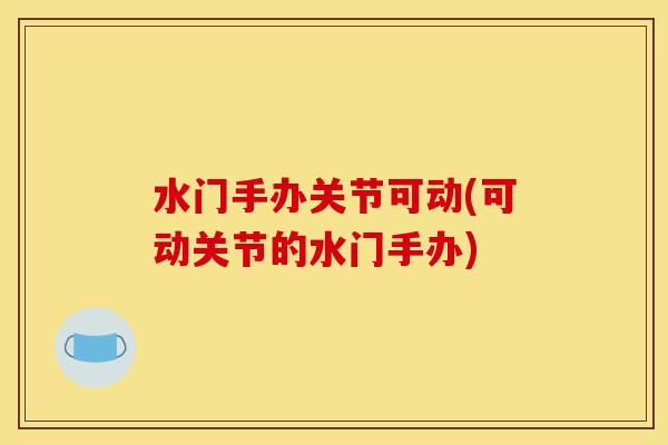 水门手办关节可动(可动关节的水门手办)