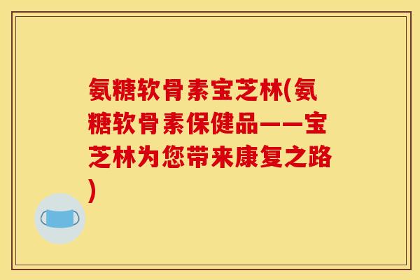 氨糖软骨素宝芝林(氨糖软骨素保健品——宝芝林为您带来康复之路)