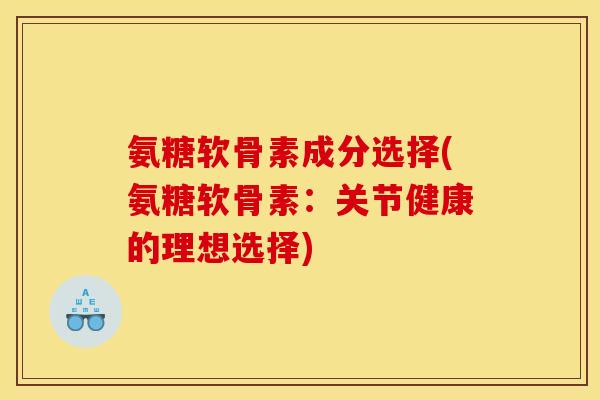 氨糖软骨素成分选择(氨糖软骨素:关节健康的理想选择) 氨糖软骨素成分选择(氨糖软骨素:关节健康的理想选择)