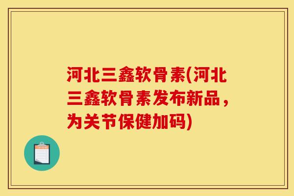 河北三鑫软骨素(河北三鑫软骨素发布新品，为关节保健加码)